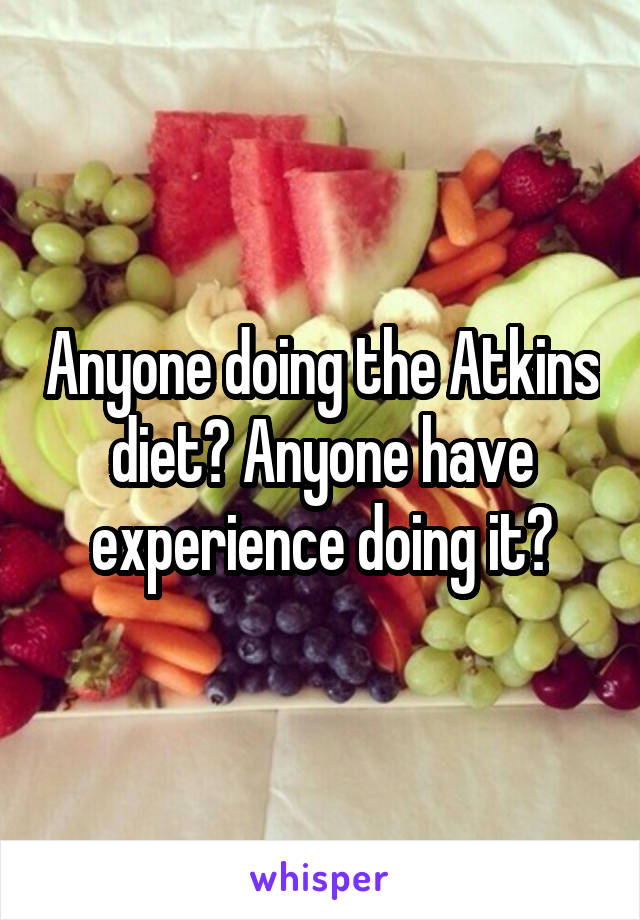 Anyone doing the Atkins diet? Anyone have experience doing it?