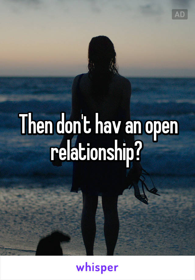 Then don't hav an open relationship? 