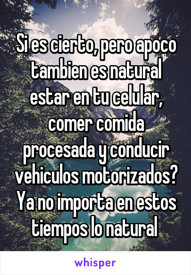 Si es cierto, pero apoco tambien es natural estar en tu celular, comer comida procesada y conducir vehiculos motorizados? Ya no importa en estos tiempos lo natural 