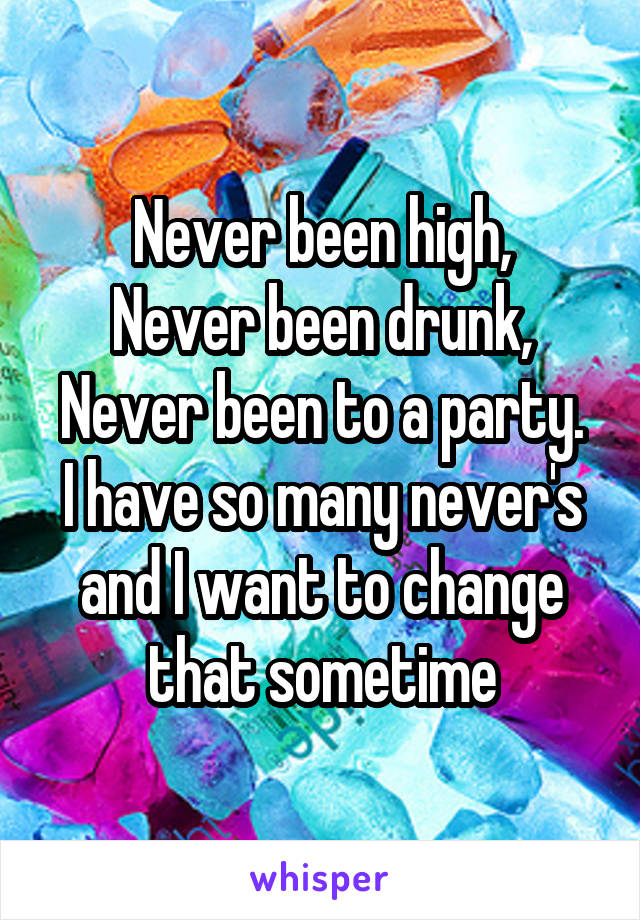 Never been high,
Never been drunk,
Never been to a party.
I have so many never's and I want to change that sometime