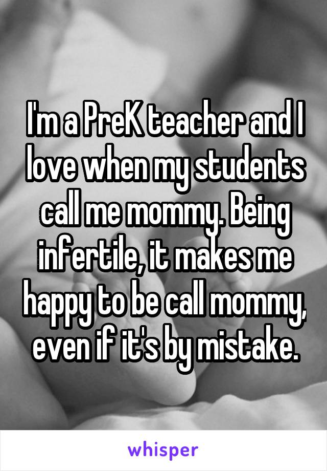 I'm a PreK teacher and I love when my students call me mommy. Being infertile, it makes me happy to be call mommy, even if it's by mistake.