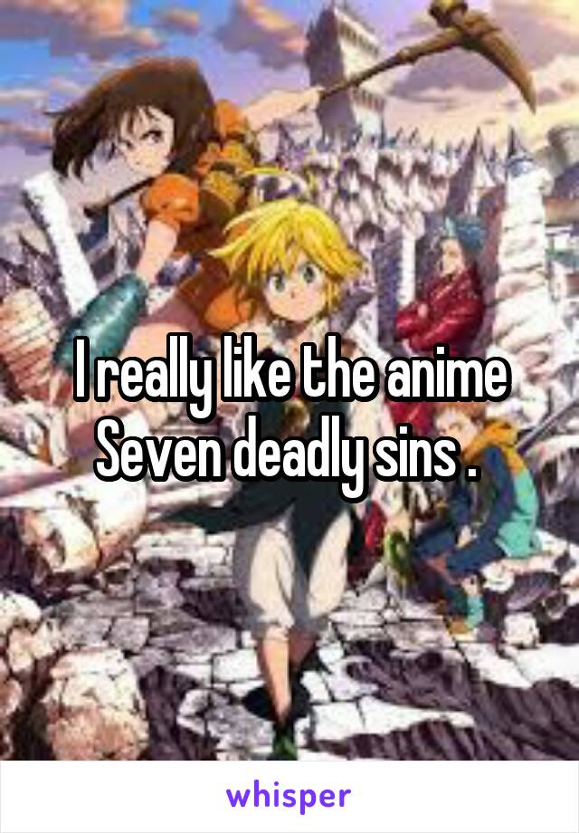 I really like the anime Seven deadly sins . 