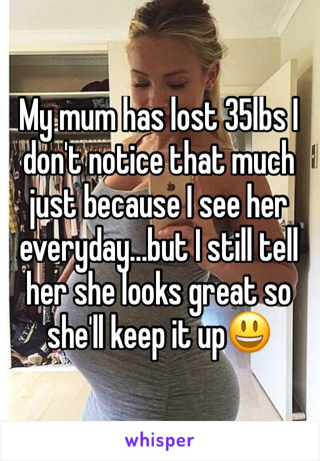 My mum has lost 35lbs I don't notice that much just because I see her everyday...but I still tell her she looks great so she'll keep it up😃