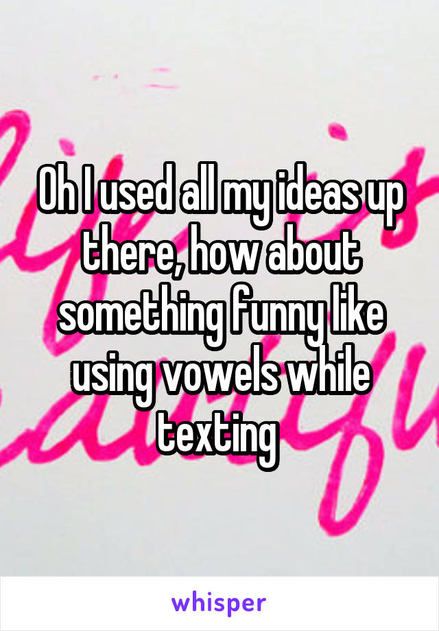 Oh I used all my ideas up there, how about something funny like using vowels while texting 