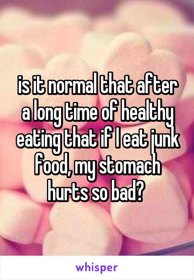 is it normal that after a long time of healthy eating that if I eat junk food, my stomach hurts so bad? 