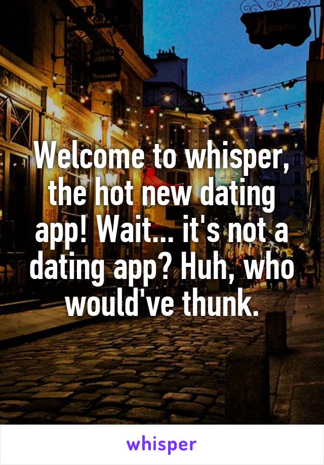 Welcome to whisper, the hot new dating app! Wait... it's not a dating app? Huh, who would've thunk.