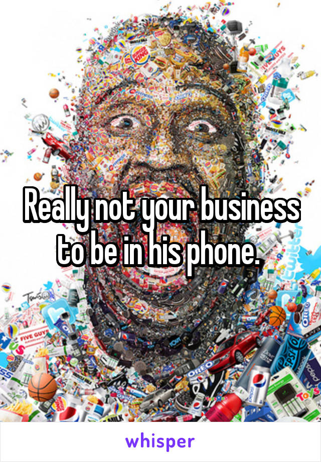 Really not your business to be in his phone. 