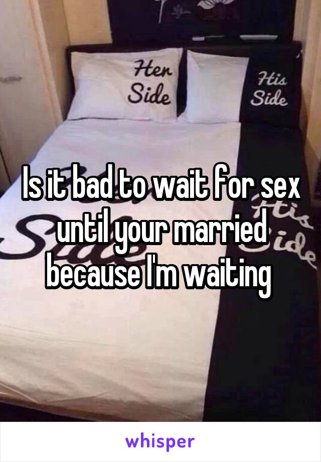 Is it bad to wait for sex until your married because I'm waiting 