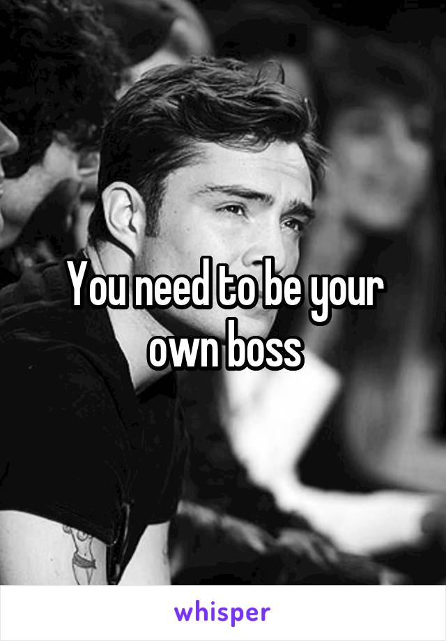 You need to be your own boss