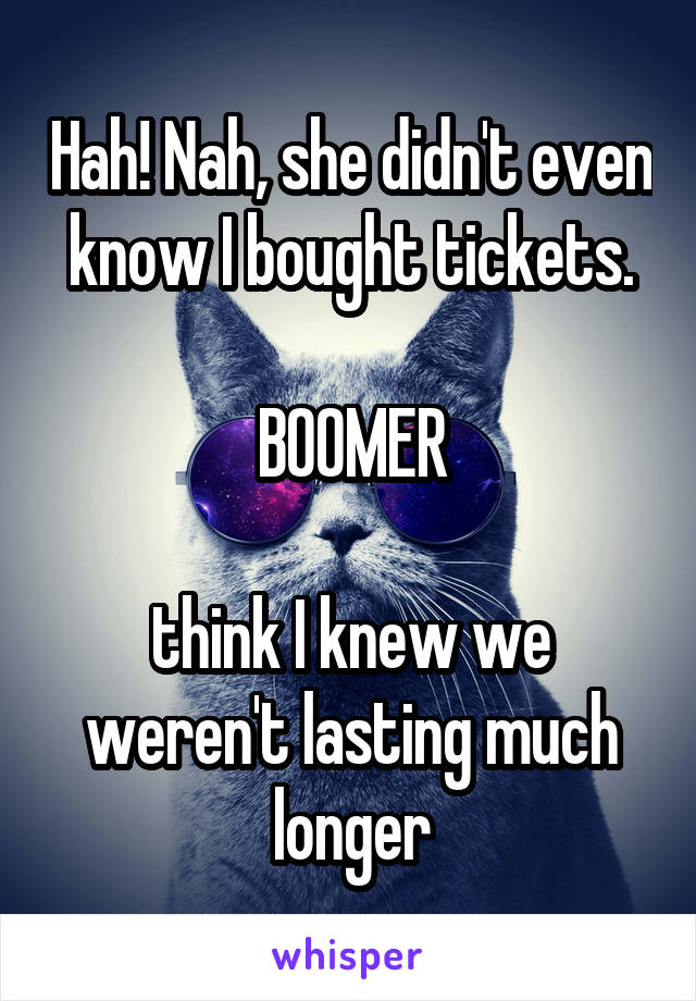 Hah! Nah, she didn't even know I bought tickets.

BOOMER

think I knew we weren't lasting much longer