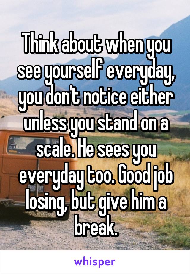 Think about when you see yourself everyday, you don't notice either unless you stand on a scale. He sees you everyday too. Good job losing, but give him a break.