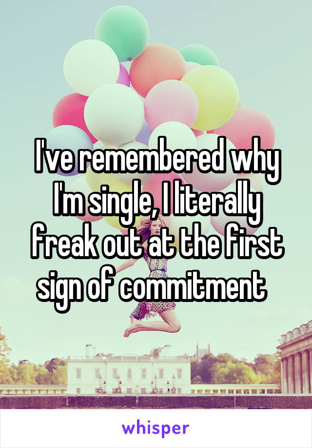 I've remembered why I'm single, I literally freak out at the first sign of commitment  