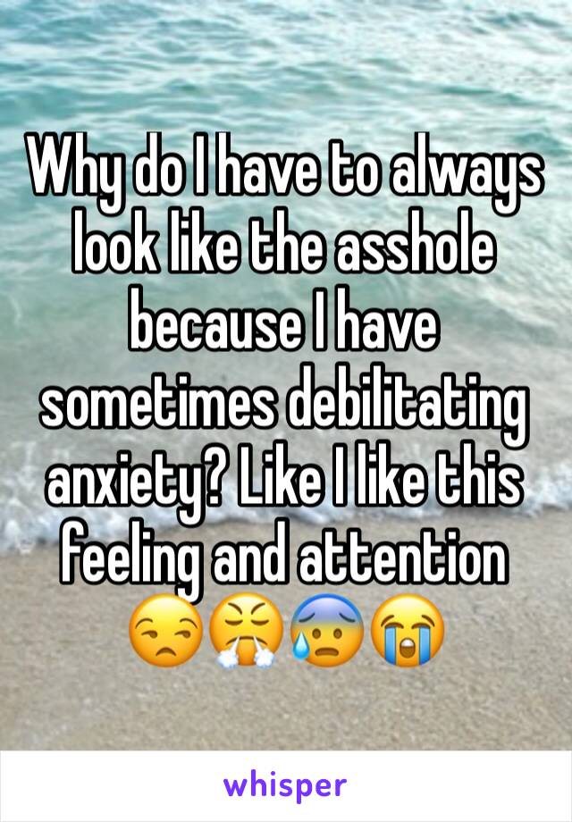 Why do I have to always look like the asshole because I have sometimes debilitating anxiety? Like I like this feeling and attention 
😒😤😰😭