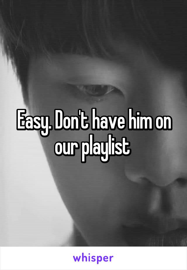 Easy. Don't have him on our playlist 