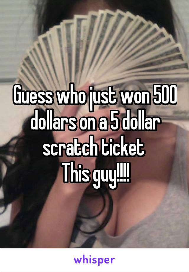 Guess who just won 500 dollars on a 5 dollar scratch ticket 
This guy!!!!