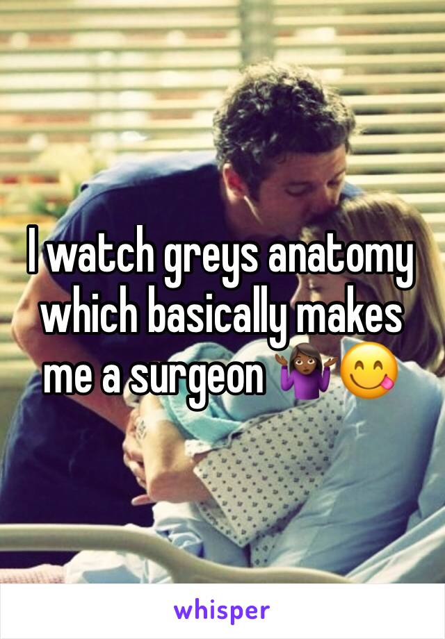 I watch greys anatomy which basically makes me a surgeon 🤷🏾‍♀️😋