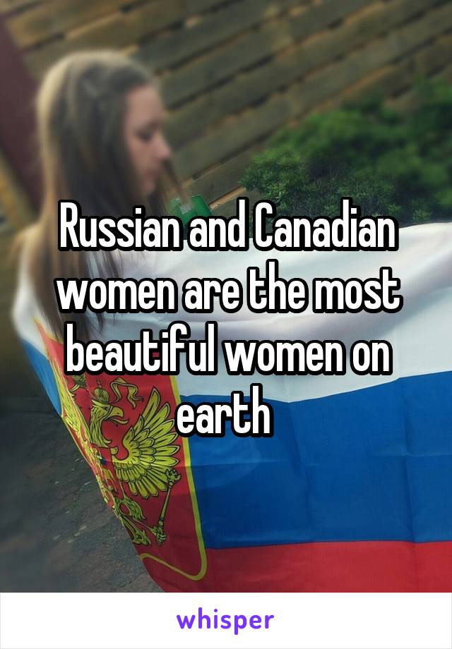 Russian and Canadian women are the most beautiful women on earth 