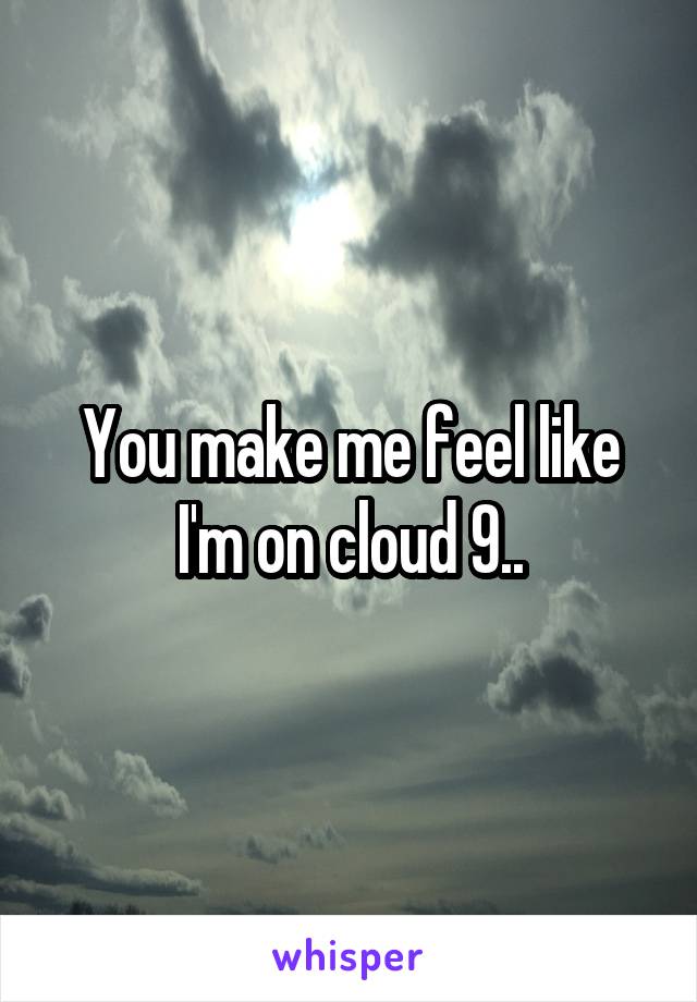 You make me feel like I'm on cloud 9..