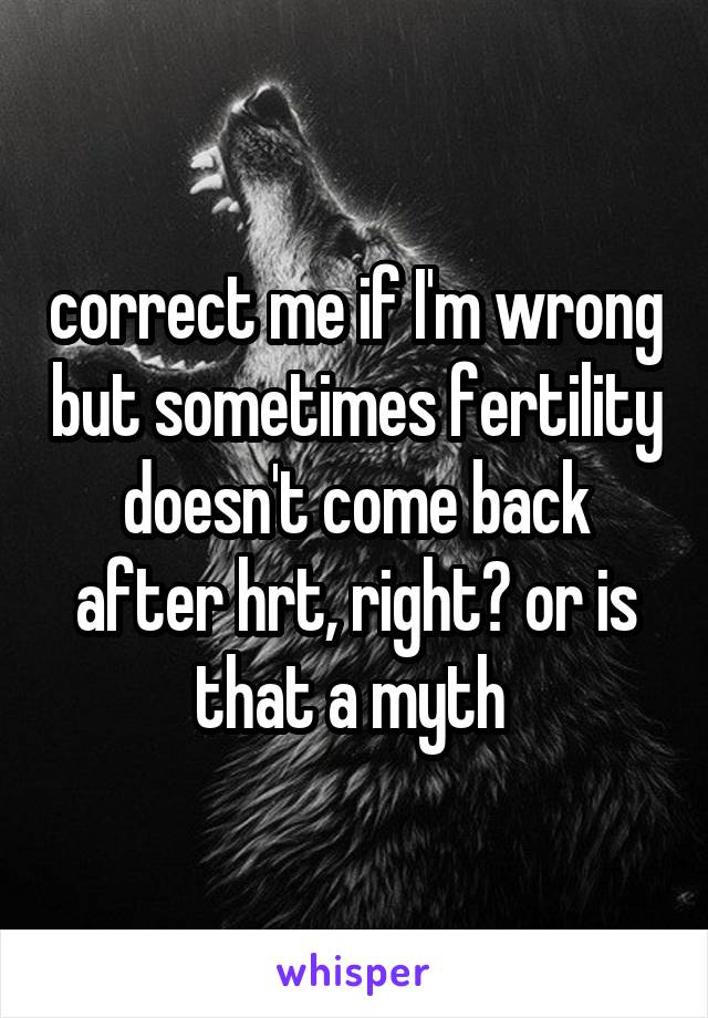 correct me if I'm wrong but sometimes fertility doesn't come back after hrt, right? or is that a myth 