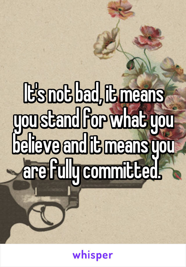 It's not bad, it means you stand for what you believe and it means you are fully committed. 