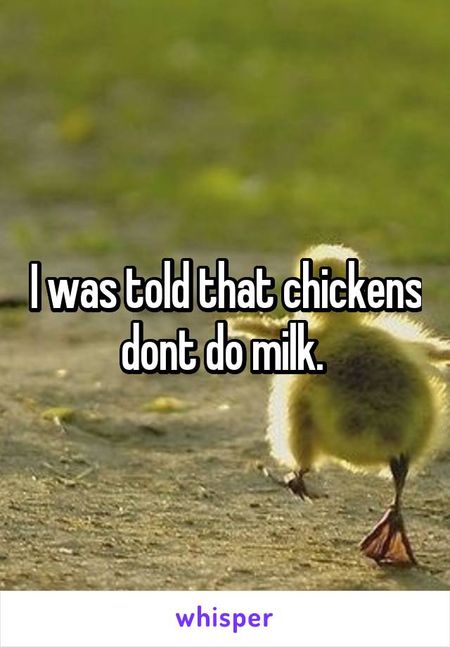 I was told that chickens dont do milk. 