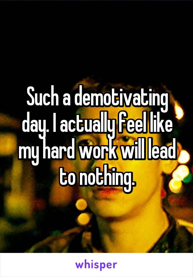 Such a demotivating day. I actually feel like my hard work will lead to nothing.