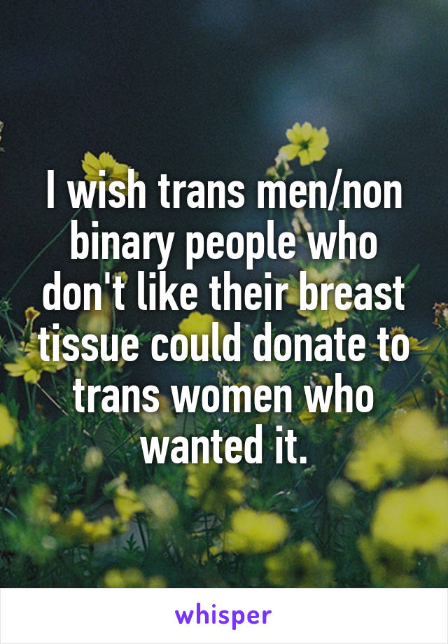 I wish trans men/non binary people who don't like their breast tissue could donate to trans women who wanted it.