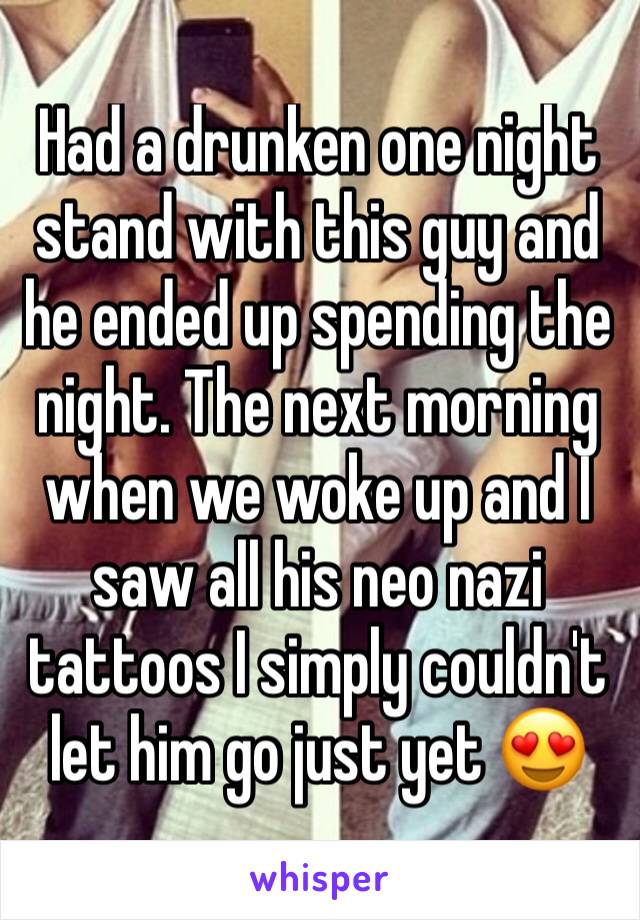 Had a drunken one night stand with this guy and he ended up spending the night. The next morning when we woke up and I saw all his neo nazi tattoos I simply couldn't let him go just yet 😍