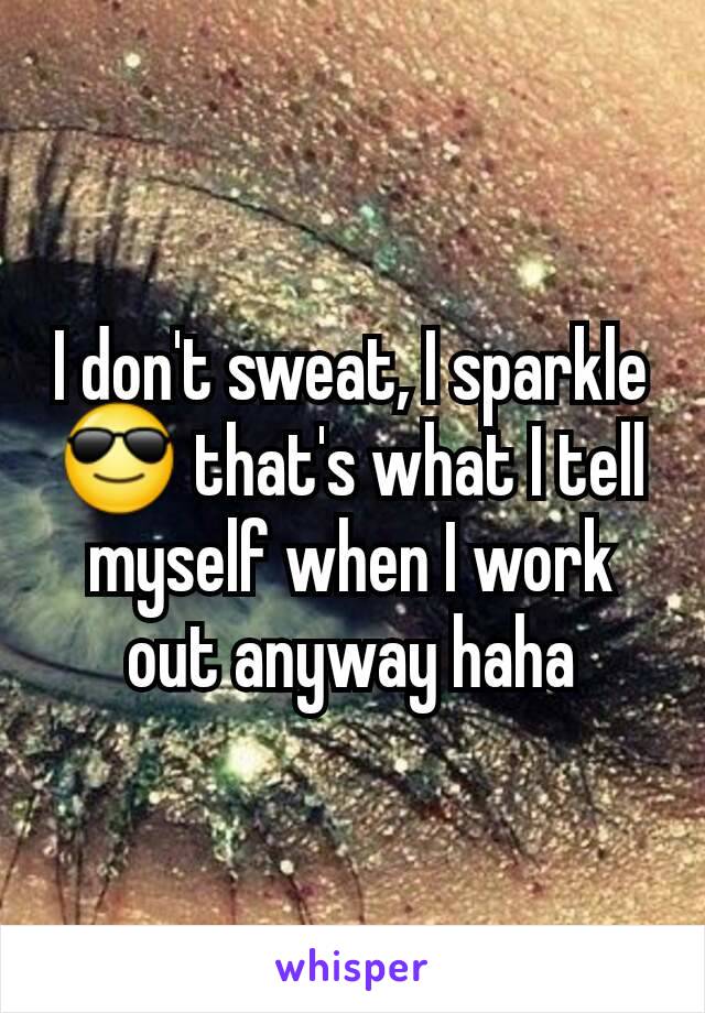 I don't sweat, I sparkle 😎 that's what I tell myself when I work out anyway haha