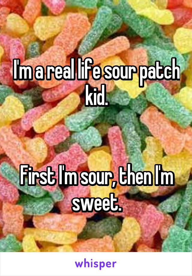 I'm a real life sour patch kid.


First I'm sour, then I'm sweet.