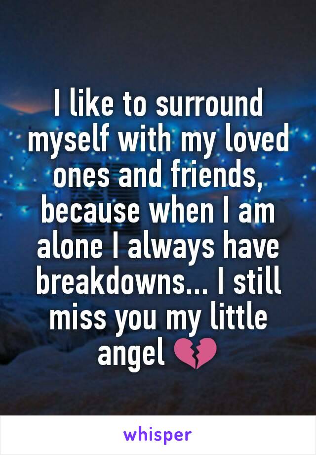 I like to surround myself with my loved ones and friends, because when I am alone I always have breakdowns... I still miss you my little angel 💔