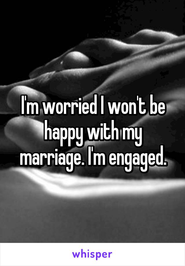 I'm worried I won't be happy with my marriage. I'm engaged.