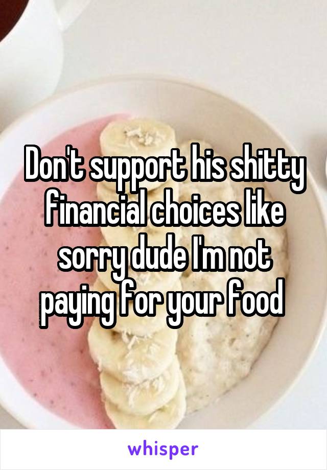 Don't support his shitty financial choices like sorry dude I'm not paying for your food 