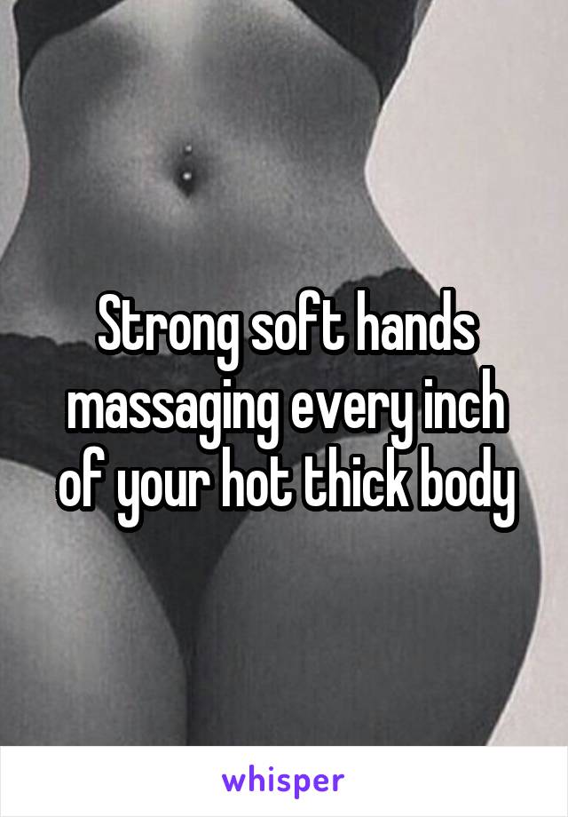 Strong soft hands massaging every inch of your hot thick body