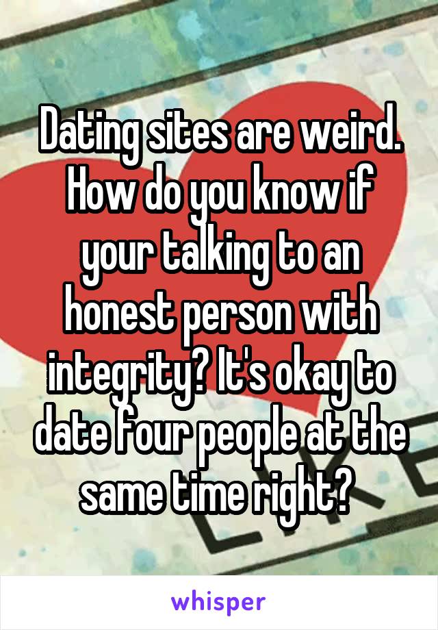 Dating sites are weird. How do you know if your talking to an honest person with integrity? It's okay to date four people at the same time right? 