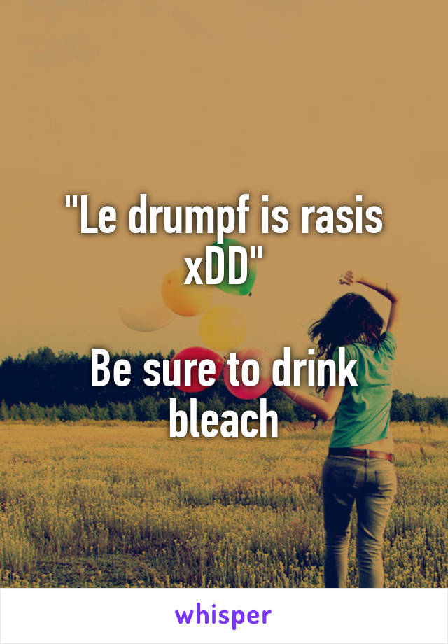 "Le drumpf is rasis xDD"

Be sure to drink bleach