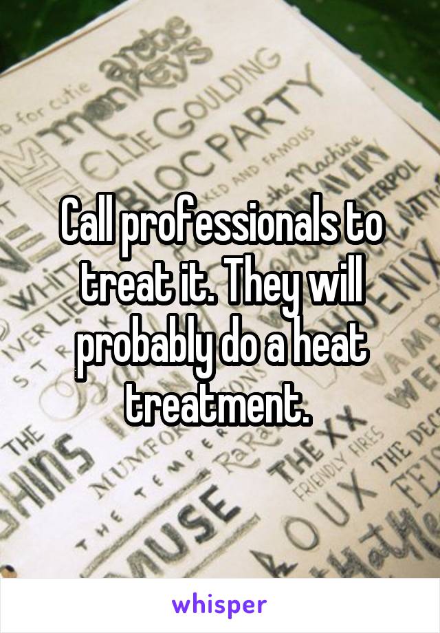 Call professionals to treat it. They will probably do a heat treatment. 