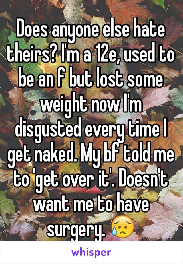 Does anyone else hate theirs? I'm a 12e, used to be an f but lost some weight now I'm disgusted every time I get naked. My bf told me to 'get over it'. Doesn't want me to have surgery. 😥