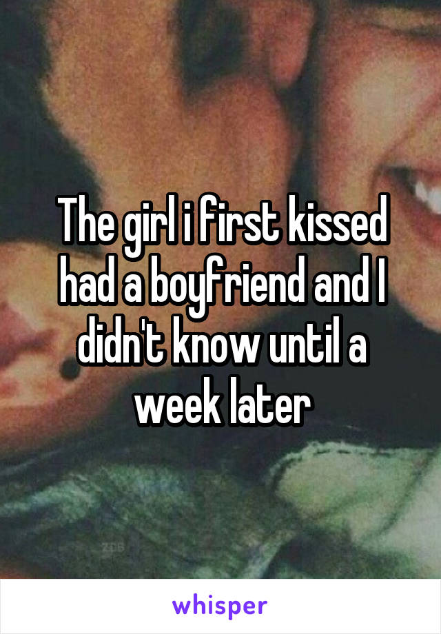 The girl i first kissed had a boyfriend and I didn't know until a week later