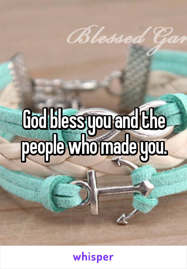 God bless you and the people who made you.