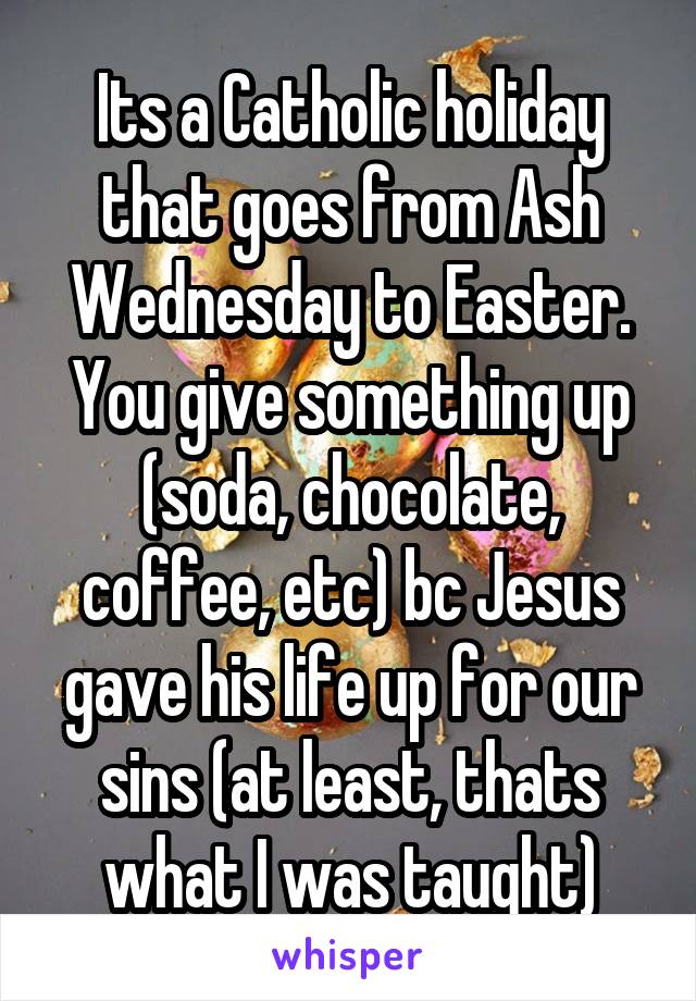 Its a Catholic holiday that goes from Ash Wednesday to Easter. You give something up (soda, chocolate, coffee, etc) bc Jesus gave his life up for our sins (at least, thats what I was taught)
