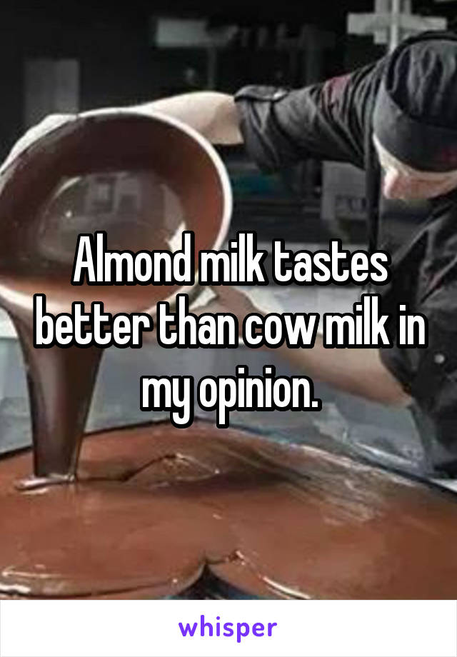 Almond milk tastes better than cow milk in my opinion.