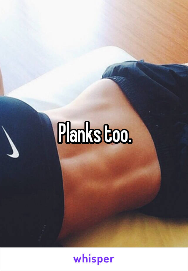 Planks too.