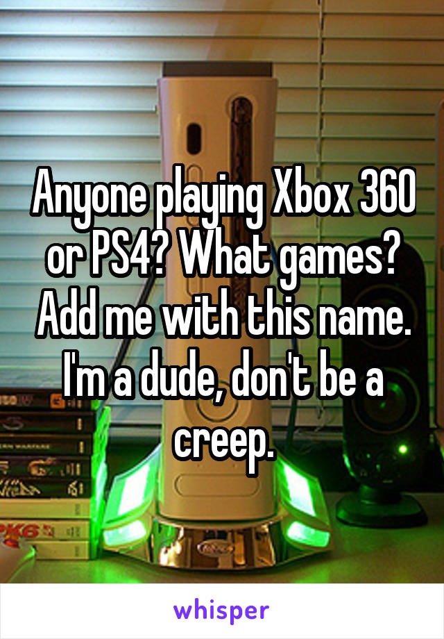 Anyone playing Xbox 360 or PS4? What games? Add me with this name. I'm a dude, don't be a creep.