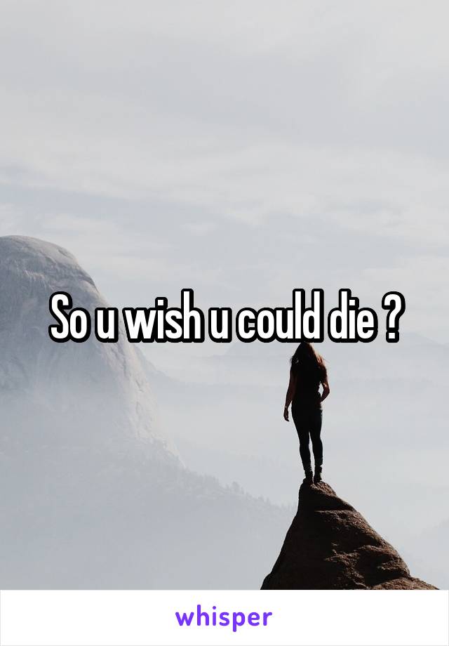So u wish u could die ?