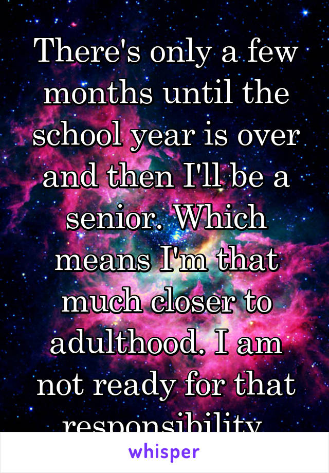 There's only a few months until the school year is over and then I'll be a senior. Which means I'm that much closer to adulthood. I am not ready for that responsibility.