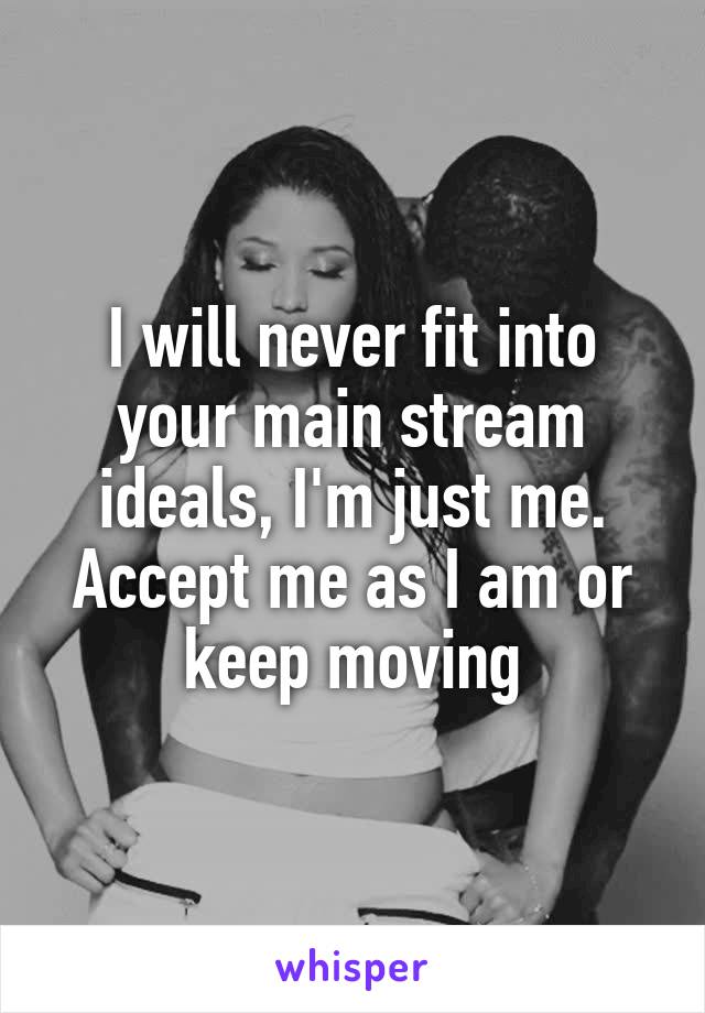 I will never fit into your main stream ideals, I'm just me.
Accept me as I am or keep moving