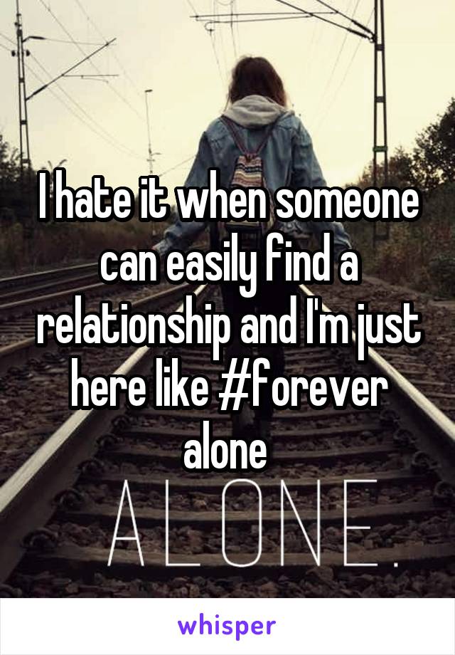 I hate it when someone can easily find a relationship and I'm just here like #forever alone 