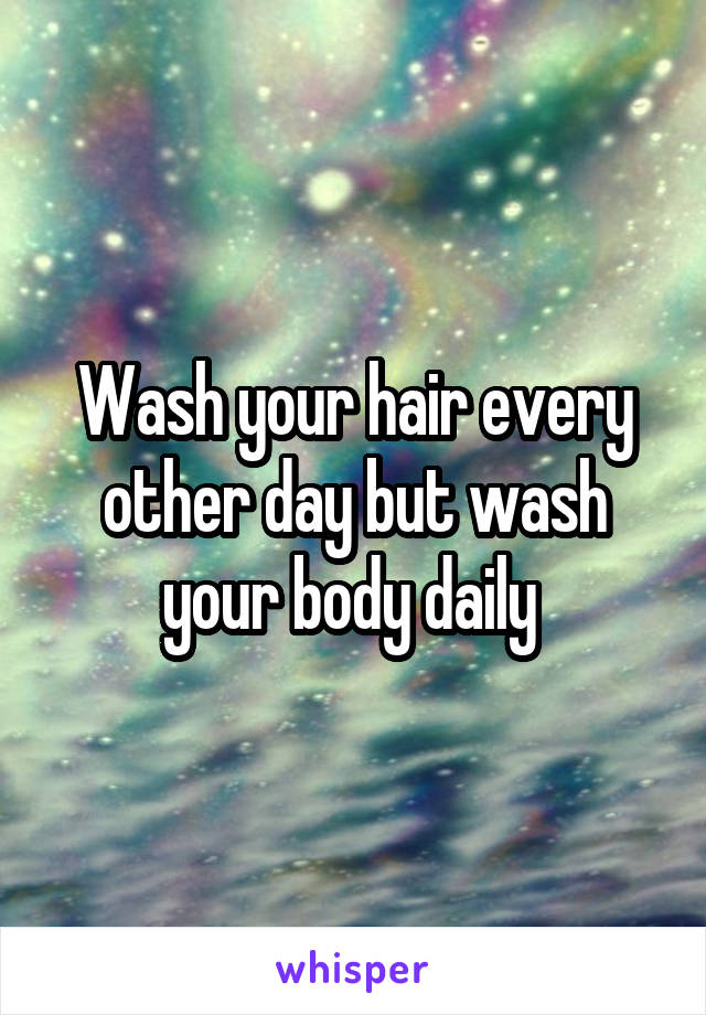 Wash your hair every other day but wash your body daily 