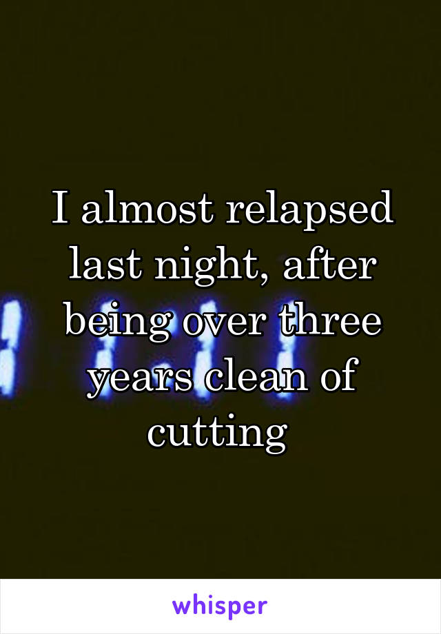 I almost relapsed last night, after being over three years clean of cutting 